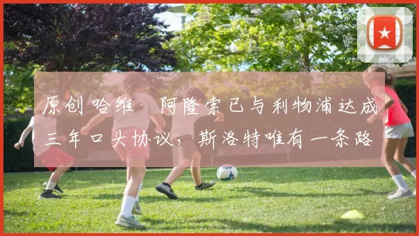 原创 哈维・阿隆索已与利物浦达成三年口头协议，斯洛特唯有一条路可 “翻盘”