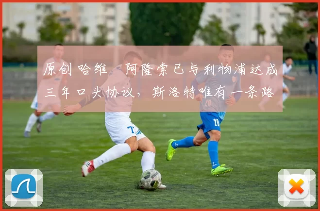 原创 哈维・阿隆索已与利物浦达成三年口头协议，斯洛特唯有一条路可 “翻盘”