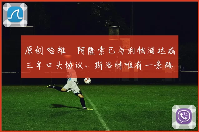 原创 哈维・阿隆索已与利物浦达成三年口头协议，斯洛特唯有一条路可 “翻盘”