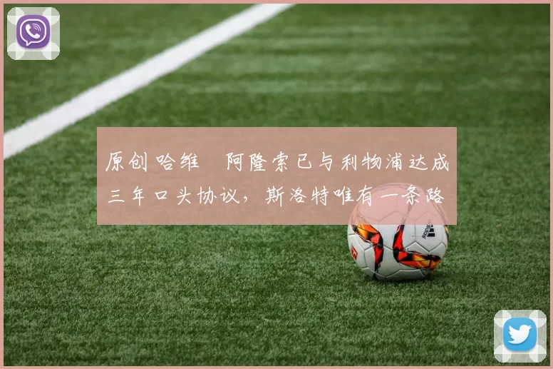 原创 哈维・阿隆索已与利物浦达成三年口头协议，斯洛特唯有一条路可 “翻盘”