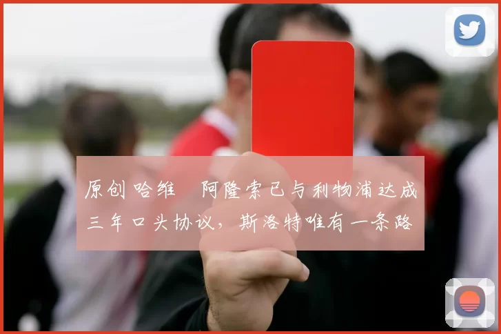 原创 哈维・阿隆索已与利物浦达成三年口头协议，斯洛特唯有一条路可 “翻盘”