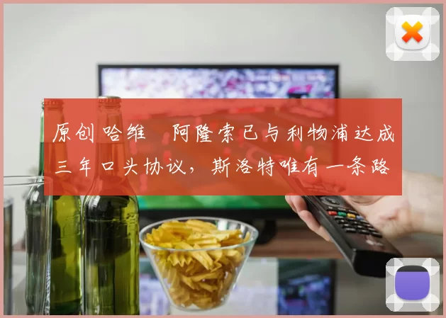 原创 哈维・阿隆索已与利物浦达成三年口头协议，斯洛特唯有一条路可 “翻盘”