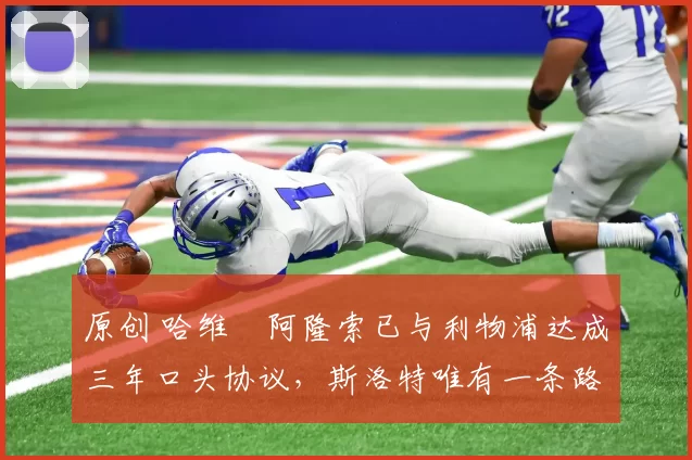 原创 哈维・阿隆索已与利物浦达成三年口头协议，斯洛特唯有一条路可 “翻盘”