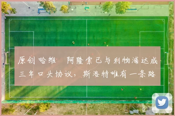 原创 哈维・阿隆索已与利物浦达成三年口头协议，斯洛特唯有一条路可 “翻盘”