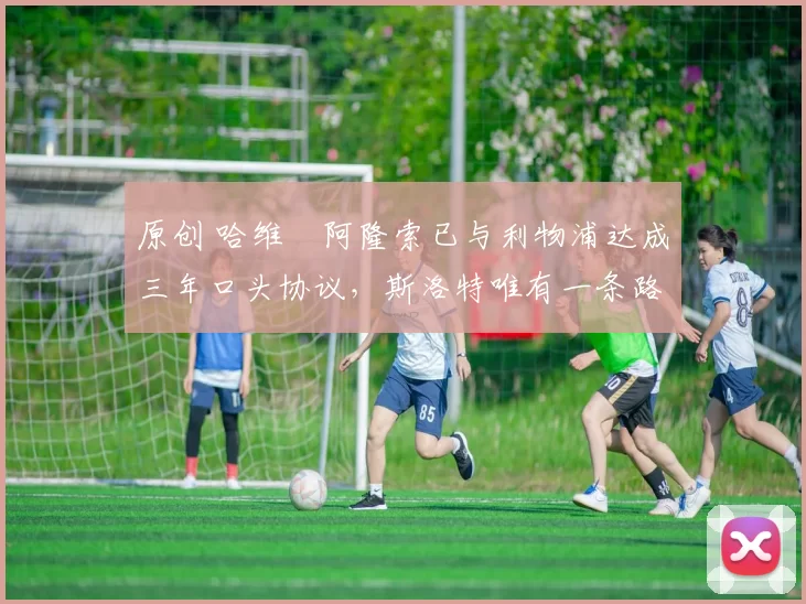 原创 哈维・阿隆索已与利物浦达成三年口头协议,斯洛特唯有一条路可 “翻盘”