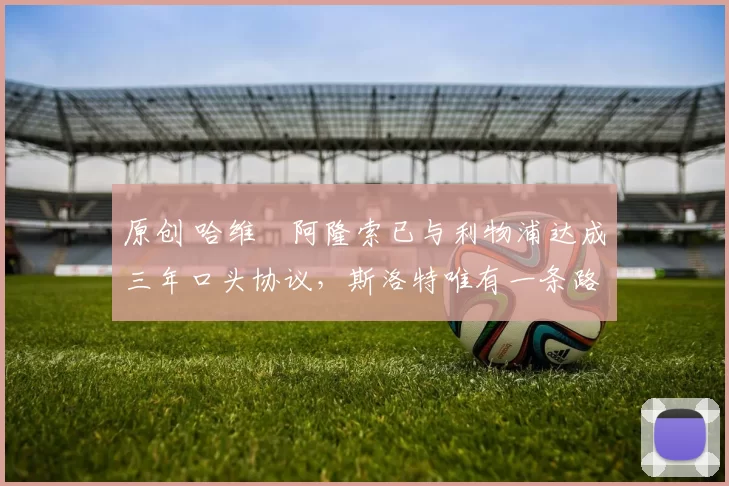 原创 哈维・阿隆索已与利物浦达成三年口头协议，斯洛特唯有一条路可 “翻盘”