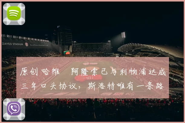 原创 哈维・阿隆索已与利物浦达成三年口头协议，斯洛特唯有一条路可 “翻盘”