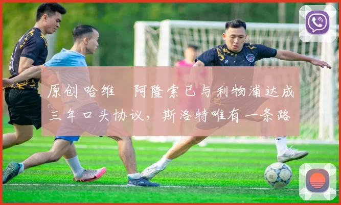 原创 哈维・阿隆索已与利物浦达成三年口头协议，斯洛特唯有一条路可 “翻盘”