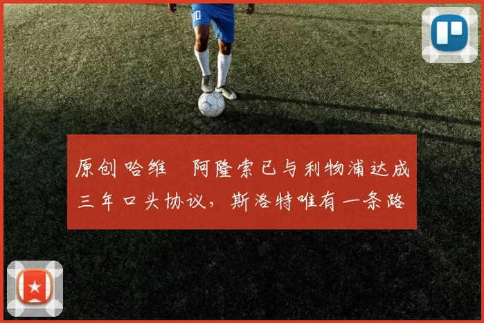 原创 哈维・阿隆索已与利物浦达成三年口头协议，斯洛特唯有一条路可 “翻盘”