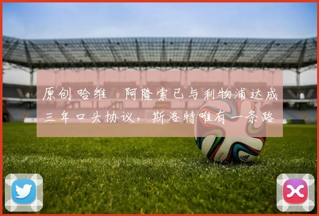 原创 哈维・阿隆索已与利物浦达成三年口头协议，斯洛特唯有一条路可 “翻盘”