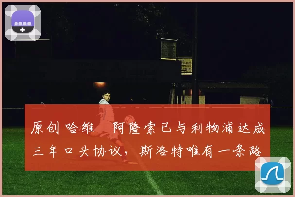 原创 哈维・阿隆索已与利物浦达成三年口头协议，斯洛特唯有一条路可 “翻盘”