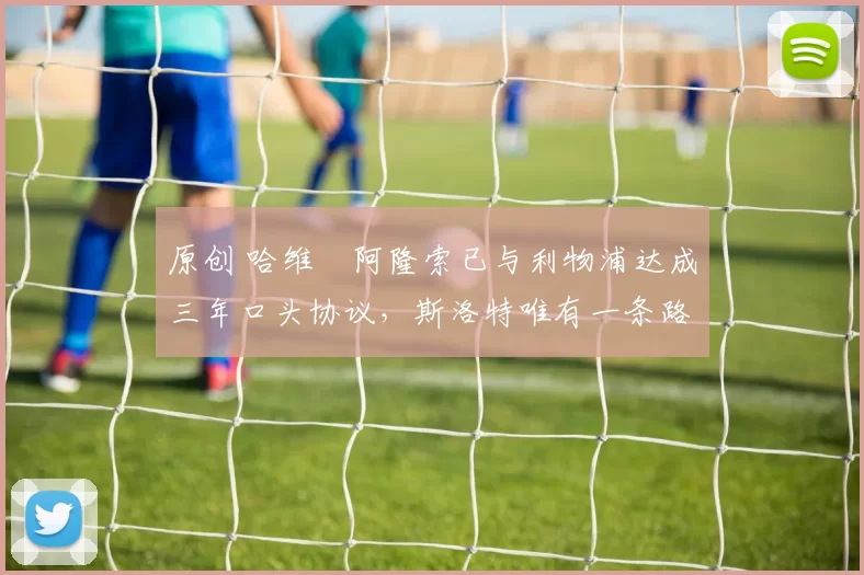 原创 哈维・阿隆索已与利物浦达成三年口头协议，斯洛特唯有一条路可 “翻盘”