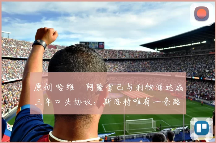 原创 哈维・阿隆索已与利物浦达成三年口头协议，斯洛特唯有一条路可 “翻盘”