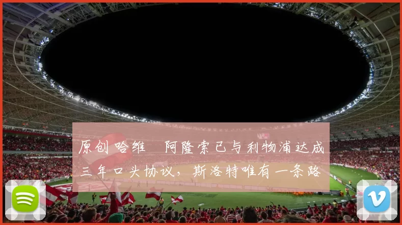 原创 哈维・阿隆索已与利物浦达成三年口头协议，斯洛特唯有一条路可 “翻盘”