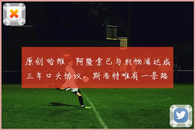 原创 哈维・阿隆索已与利物浦达成三年口头协议，斯洛特唯有一条路可 “翻盘”