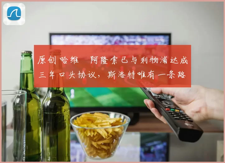 原创 哈维・阿隆索已与利物浦达成三年口头协议，斯洛特唯有一条路可 “翻盘”