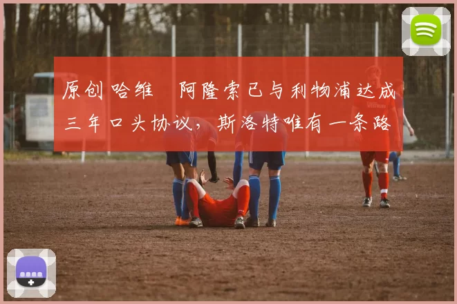 原创 哈维・阿隆索已与利物浦达成三年口头协议，斯洛特唯有一条路可 “翻盘”