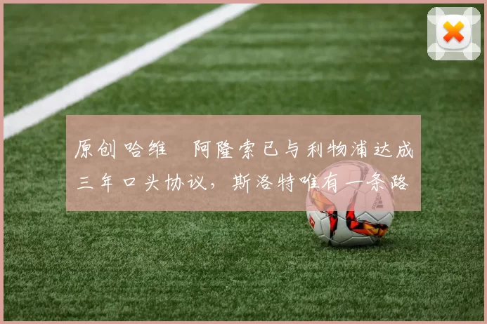 原创 哈维・阿隆索已与利物浦达成三年口头协议，斯洛特唯有一条路可 “翻盘”