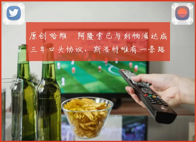 原创 哈维・阿隆索已与利物浦达成三年口头协议，斯洛特唯有一条路可 “翻盘”