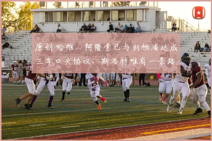 原创 哈维・阿隆索已与利物浦达成三年口头协议，斯洛特唯有一条路可 “翻盘”