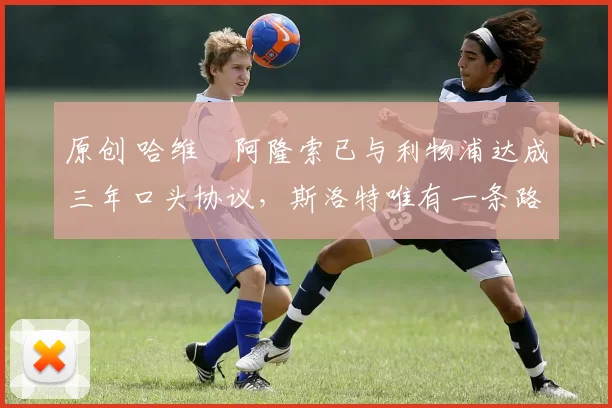 原创 哈维・阿隆索已与利物浦达成三年口头协议，斯洛特唯有一条路可 “翻盘”