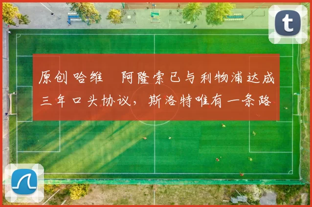 原创 哈维・阿隆索已与利物浦达成三年口头协议，斯洛特唯有一条路可 “翻盘”