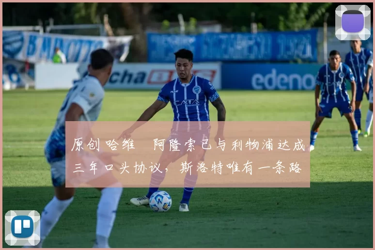 原创 哈维・阿隆索已与利物浦达成三年口头协议，斯洛特唯有一条路可 “翻盘”