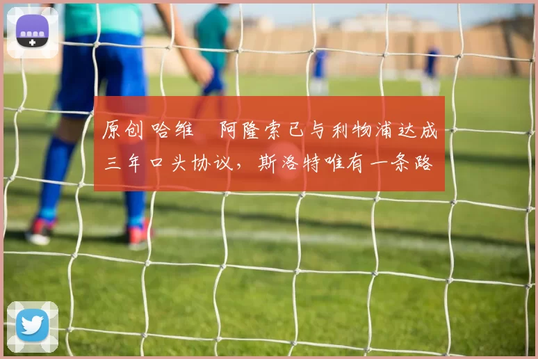 原创 哈维・阿隆索已与利物浦达成三年口头协议，斯洛特唯有一条路可 “翻盘”