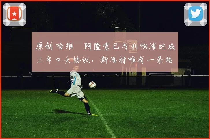 原创 哈维・阿隆索已与利物浦达成三年口头协议，斯洛特唯有一条路可 “翻盘”