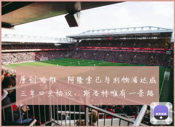 原创 哈维・阿隆索已与利物浦达成三年口头协议，斯洛特唯有一条路可 “翻盘”