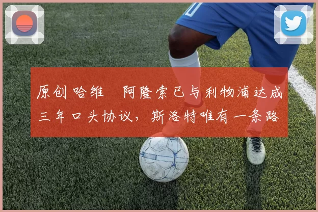 原创 哈维・阿隆索已与利物浦达成三年口头协议，斯洛特唯有一条路可 “翻盘”