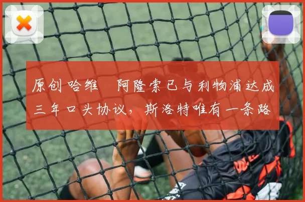 原创 哈维・阿隆索已与利物浦达成三年口头协议，斯洛特唯有一条路可 “翻盘”