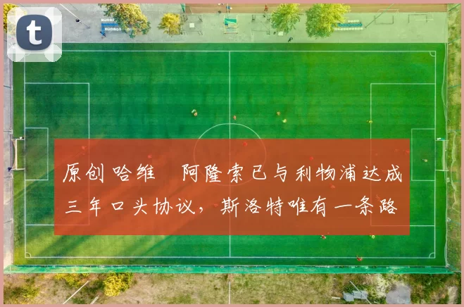 原创 哈维・阿隆索已与利物浦达成三年口头协议，斯洛特唯有一条路可 “翻盘”