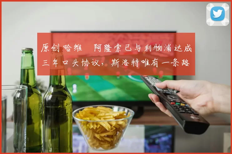 原创 哈维・阿隆索已与利物浦达成三年口头协议，斯洛特唯有一条路可 “翻盘”