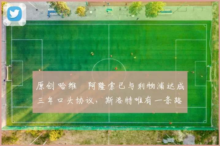 原创 哈维・阿隆索已与利物浦达成三年口头协议，斯洛特唯有一条路可 “翻盘”