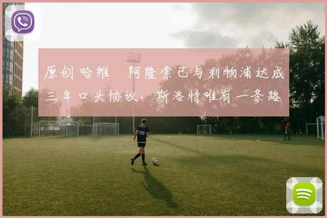 原创 哈维・阿隆索已与利物浦达成三年口头协议，斯洛特唯有一条路可 “翻盘”