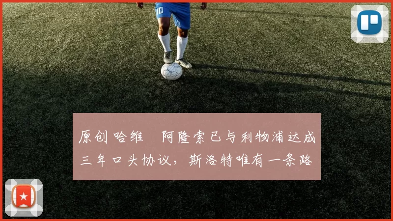 原创 哈维・阿隆索已与利物浦达成三年口头协议，斯洛特唯有一条路可 “翻盘”