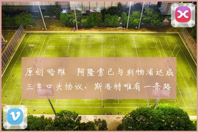 原创 哈维・阿隆索已与利物浦达成三年口头协议，斯洛特唯有一条路可 “翻盘”