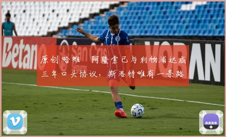 原创 哈维・阿隆索已与利物浦达成三年口头协议，斯洛特唯有一条路可 “翻盘”