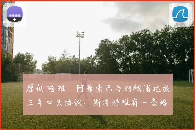 原创 哈维・阿隆索已与利物浦达成三年口头协议，斯洛特唯有一条路可 “翻盘”