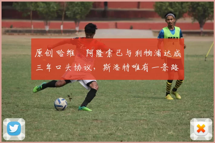原创 哈维・阿隆索已与利物浦达成三年口头协议，斯洛特唯有一条路可 “翻盘”