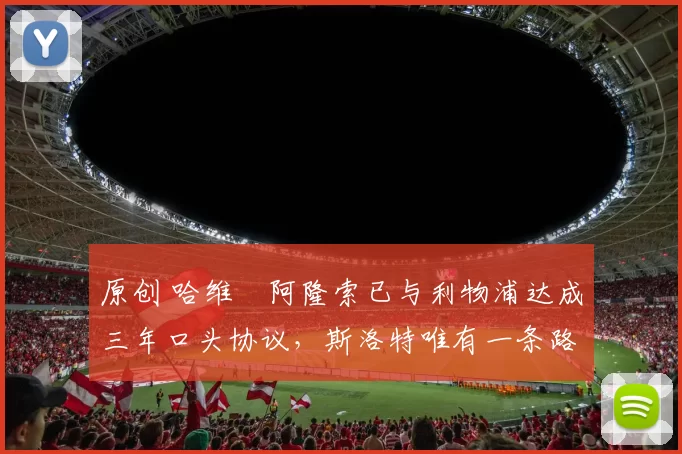 原创 哈维・阿隆索已与利物浦达成三年口头协议，斯洛特唯有一条路可 “翻盘”