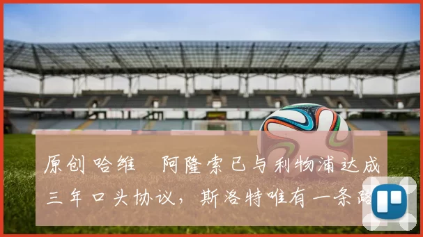 原创 哈维・阿隆索已与利物浦达成三年口头协议，斯洛特唯有一条路可 “翻盘”