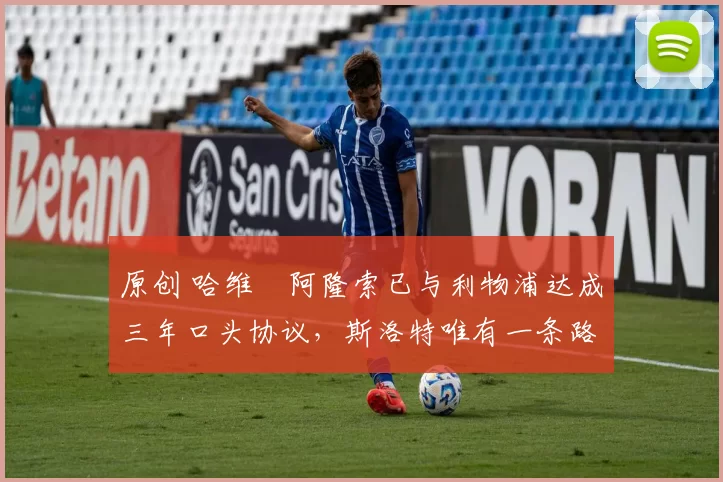 原创 哈维・阿隆索已与利物浦达成三年口头协议，斯洛特唯有一条路可 “翻盘”