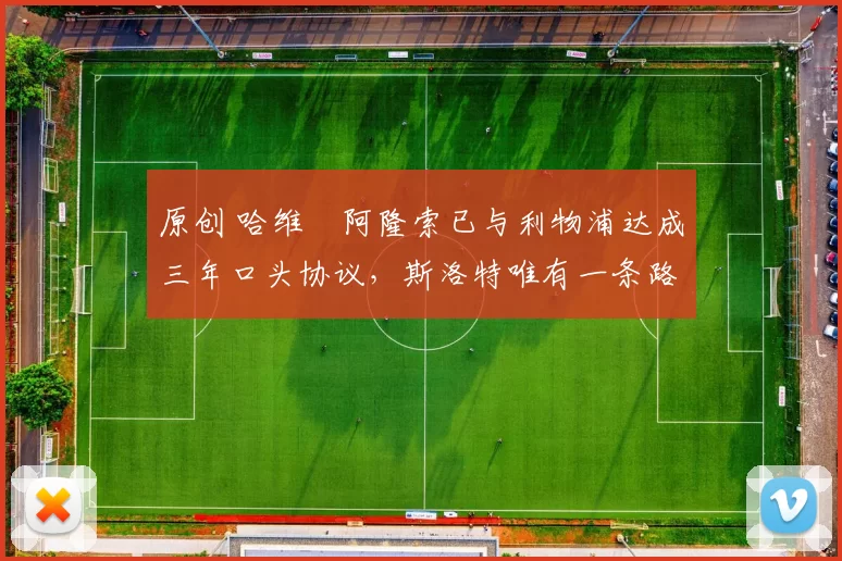 原创 哈维・阿隆索已与利物浦达成三年口头协议，斯洛特唯有一条路可 “翻盘”