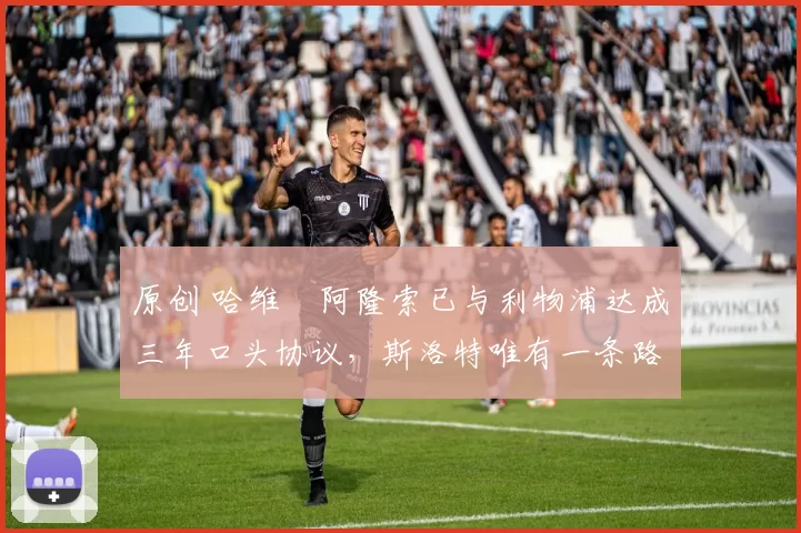 原创 哈维・阿隆索已与利物浦达成三年口头协议，斯洛特唯有一条路可 “翻盘”