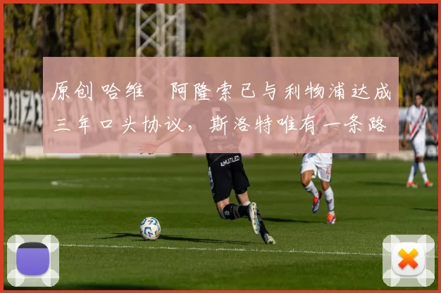 原创 哈维・阿隆索已与利物浦达成三年口头协议，斯洛特唯有一条路可 “翻盘”