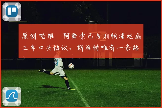 原创 哈维・阿隆索已与利物浦达成三年口头协议，斯洛特唯有一条路可 “翻盘”