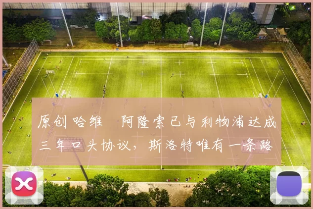 原创 哈维・阿隆索已与利物浦达成三年口头协议，斯洛特唯有一条路可 “翻盘”