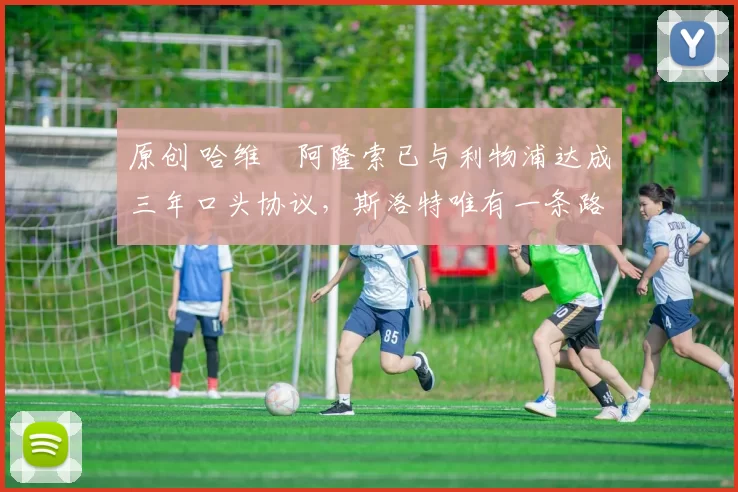 原创 哈维・阿隆索已与利物浦达成三年口头协议，斯洛特唯有一条路可 “翻盘”